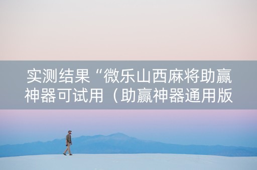 实测结果“微乐山西麻将助赢神器可试用（助赢神器通用版）