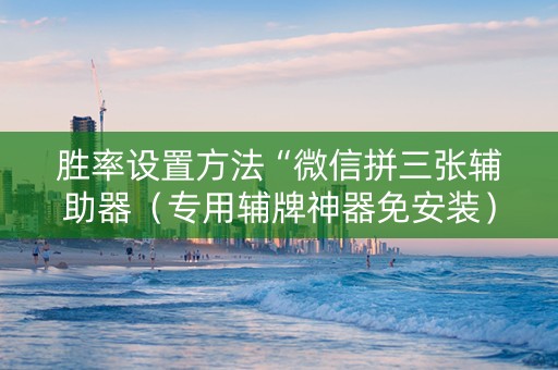 胜率设置方法“微信拼三张辅助器（专用辅牌神器免安装）