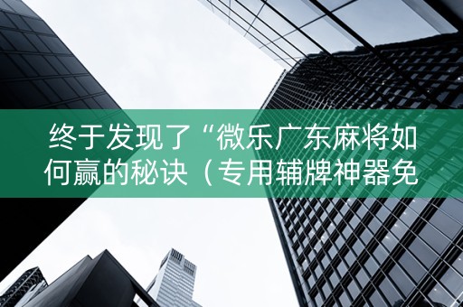 终于发现了“微乐广东麻将如何赢的秘诀（专用辅牌神器免安装）