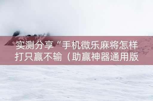 实测分享“手机微乐麻将怎样打只赢不输（助赢神器通用版）