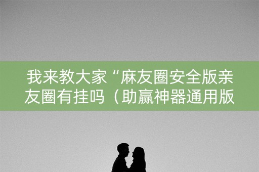 我来教大家“麻友圈安全版亲友圈有挂吗（助赢神器通用版）