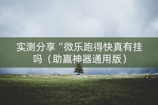 实测分享“微乐跑得快真有挂吗（助赢神器通用版）