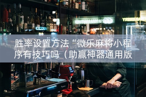 胜率设置方法“微乐麻将小程序有技巧吗（助赢神器通用版）