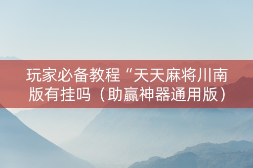 玩家必备教程“天天麻将川南版有挂吗（助赢神器通用版）