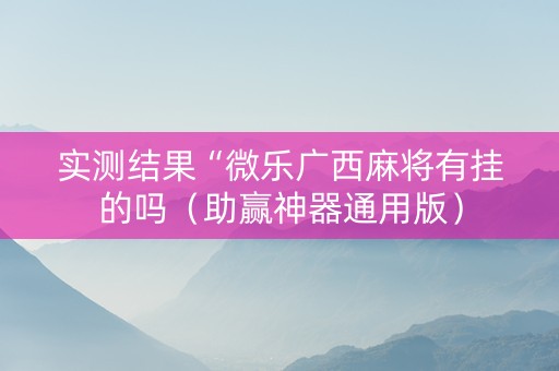 实测结果“微乐广西麻将有挂的吗（助赢神器通用版）