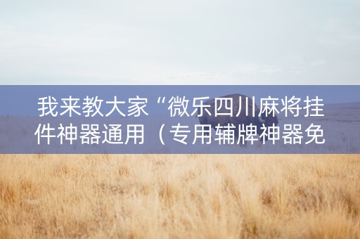 我来教大家“微乐四川麻将挂件神器通用（专用辅牌神器免安装）