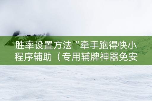 胜率设置方法“牵手跑得快小程序辅助（专用辅牌神器免安装）