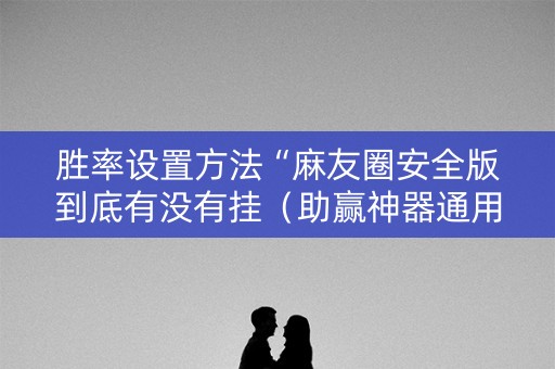胜率设置方法“麻友圈安全版到底有没有挂（助赢神器通用版）
