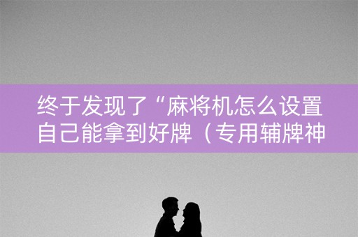 终于发现了“麻将机怎么设置自己能拿到好牌（专用辅牌神器免安装）