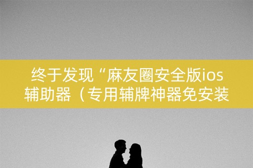 终于发现“麻友圈安全版ios辅助器（专用辅牌神器免安装）
