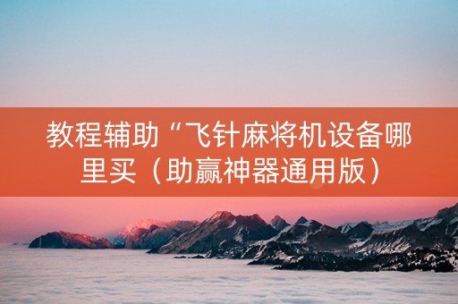 教程辅助“飞针麻将机设备哪里买（助赢神器通用版）