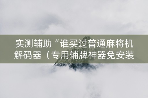 实测辅助“谁买过普通麻将机解码器（专用辅牌神器免安装）