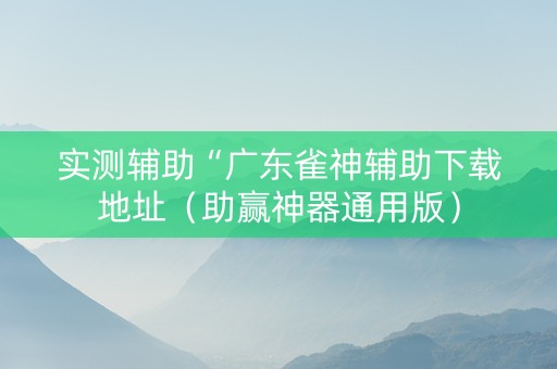 实测辅助“广东雀神辅助下载地址（助赢神器通用版）