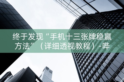 终于发现“手机十三张牌稳赢方法”（详细透视教程）-哔哩哔哩