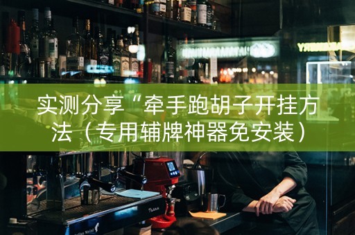 实测分享“牵手跑胡子开挂方法（专用辅牌神器免安装）