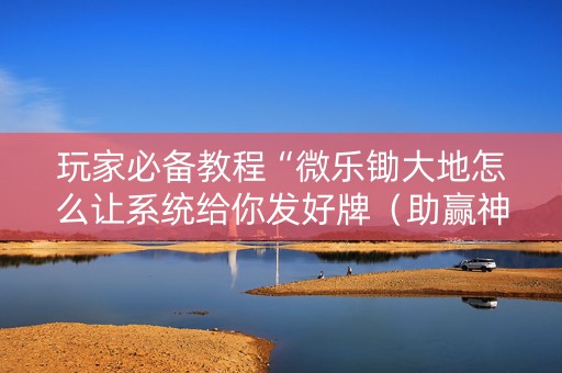 玩家必备教程“微乐锄大地怎么让系统给你发好牌（助赢神器通用版）