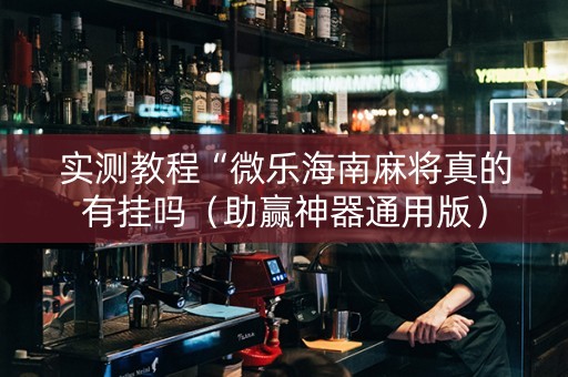 实测教程“微乐海南麻将真的有挂吗（助赢神器通用版）