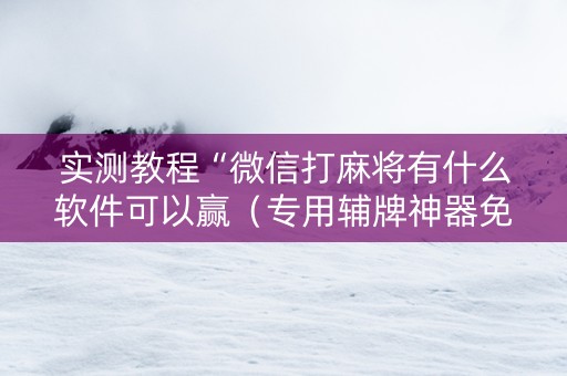 实测教程“微信打麻将有什么软件可以赢（专用辅牌神器免安装）