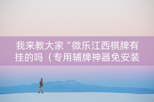 我来教大家“微乐江西棋牌有挂的吗（专用辅牌神器免安装）