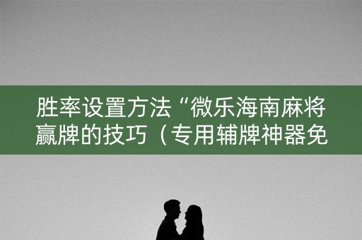 胜率设置方法“微乐海南麻将赢牌的技巧（专用辅牌神器免安装）