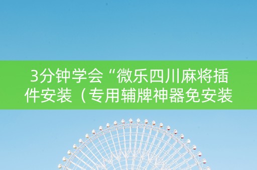 3分钟学会“微乐四川麻将插件安装（专用辅牌神器免安装）