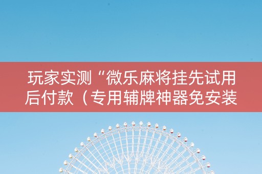 玩家实测“微乐麻将挂先试用后付款（专用辅牌神器免安装）