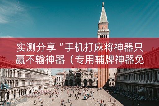 实测分享“手机打麻将神器只赢不输神器（专用辅牌神器免安装）