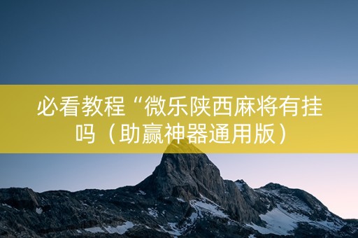 必看教程“微乐陕西麻将有挂吗（助赢神器通用版）