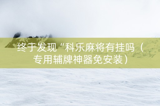 终于发现“科乐麻将有挂吗（专用辅牌神器免安装）