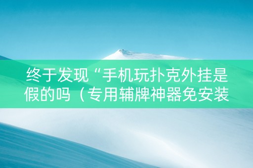 终于发现“手机玩扑克外挂是假的吗（专用辅牌神器免安装）