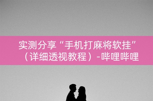 实测分享“手机打麻将软挂”（详细透视教程）-哔哩哔哩