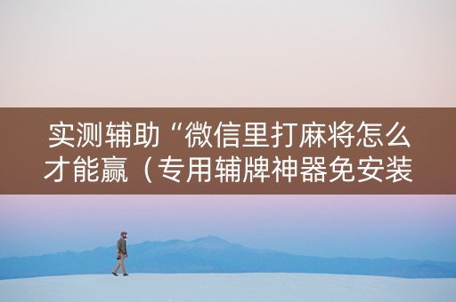 实测辅助“微信里打麻将怎么才能赢（专用辅牌神器免安装）