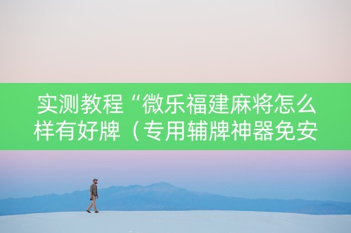 实测教程“微乐福建麻将怎么样有好牌（专用辅牌神器免安装）