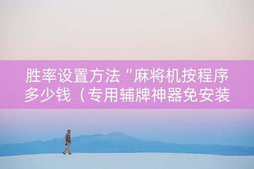 胜率设置方法“麻将机按程序多少钱（专用辅牌神器免安装）