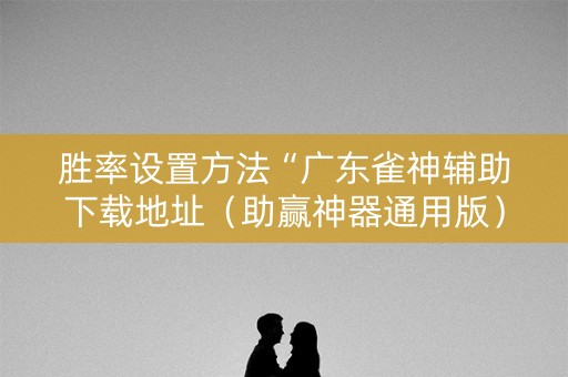 胜率设置方法“广东雀神辅助下载地址（助赢神器通用版）