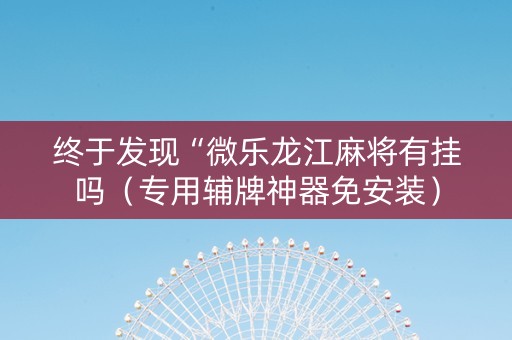 终于发现“微乐龙江麻将有挂吗（专用辅牌神器免安装）
