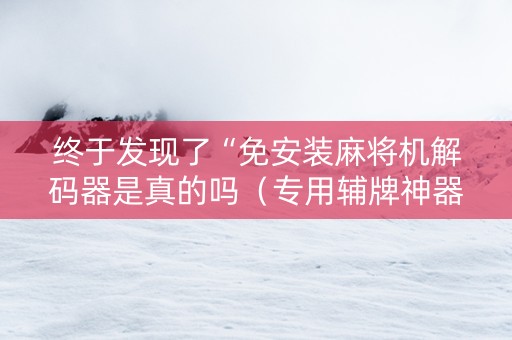 终于发现了“免安装麻将机解码器是真的吗（专用辅牌神器免安装）