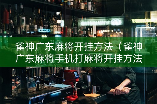 雀神广东麻将开挂方法（雀神广东麻将手机打麻将开挂方法）