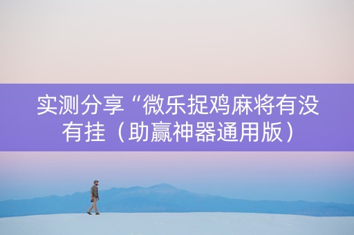 实测分享“微乐捉鸡麻将有没有挂（助赢神器通用版）