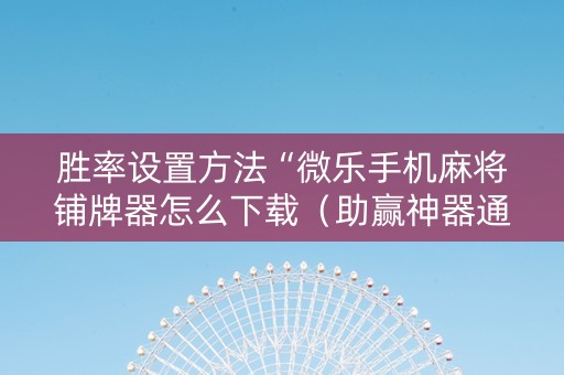 胜率设置方法“微乐手机麻将铺牌器怎么下载（助赢神器通用版）