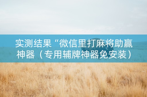 实测结果“微信里打麻将助赢神器（专用辅牌神器免安装）