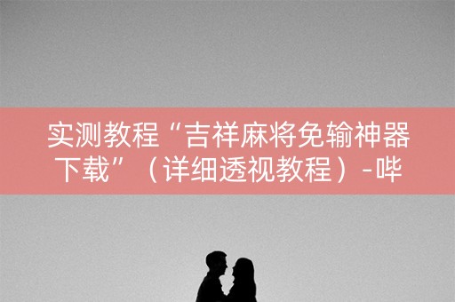 实测教程“吉祥麻将免输神器下载”（详细透视教程）-哔哩哔哩