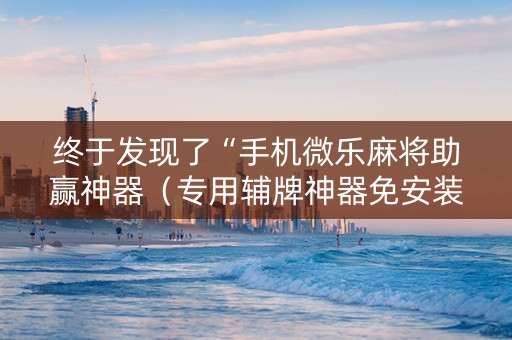终于发现了“手机微乐麻将助赢神器（专用辅牌神器免安装）