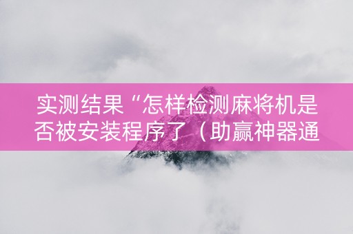 实测结果“怎样检测麻将机是否被安装程序了（助赢神器通用版）