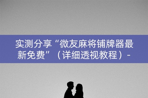 实测分享“微友麻将铺牌器最新免费”（详细透视教程）-哔哩哔哩