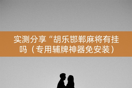 实测分享“胡乐邯郸麻将有挂吗（专用辅牌神器免安装）