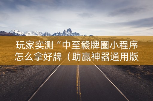玩家实测“中至赣牌圈小程序怎么拿好牌（助赢神器通用版）