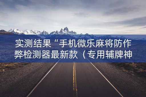 实测结果“手机微乐麻将防作弊检测器最新款（专用辅牌神器免安装）