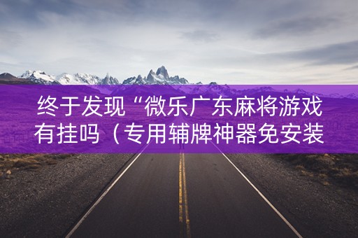 终于发现“微乐广东麻将游戏有挂吗（专用辅牌神器免安装）