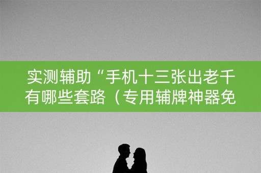 实测辅助“手机十三张出老千有哪些套路（专用辅牌神器免安装）